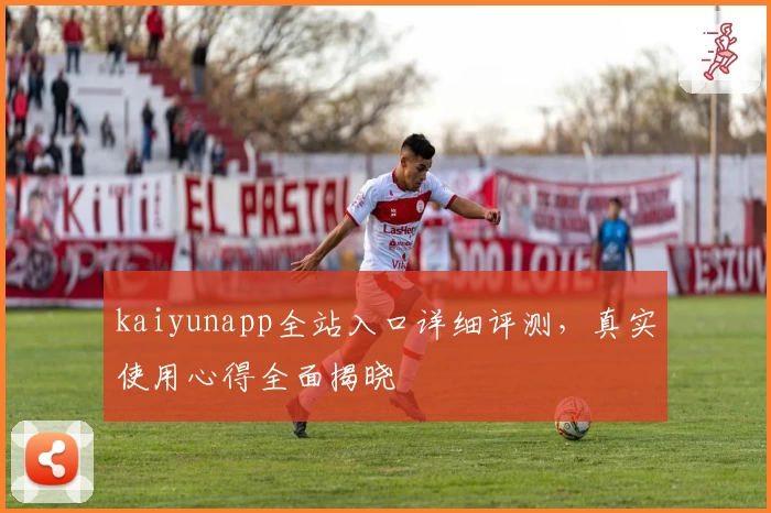 kaiyunapp全站入口详细评测，真实使用心得全面揭晓