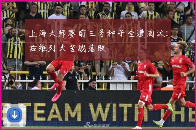 上海大师赛前三号种子全遭淘汰：兹维列夫苦战落败