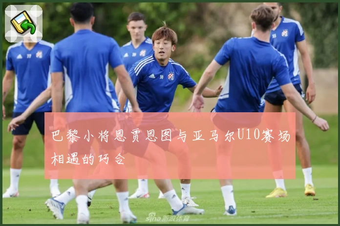 巴黎小将恩贾恩图与亚马尔U10赛场相遇的巧合