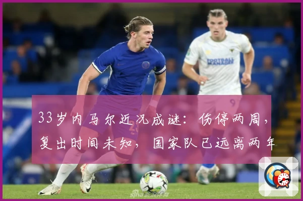 33岁内马尔近况成谜：伤停两周，复出时间未知，国家队已远离两年