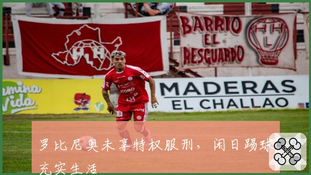 罗比尼奥未享特权服刑，闲日踢球充实生活