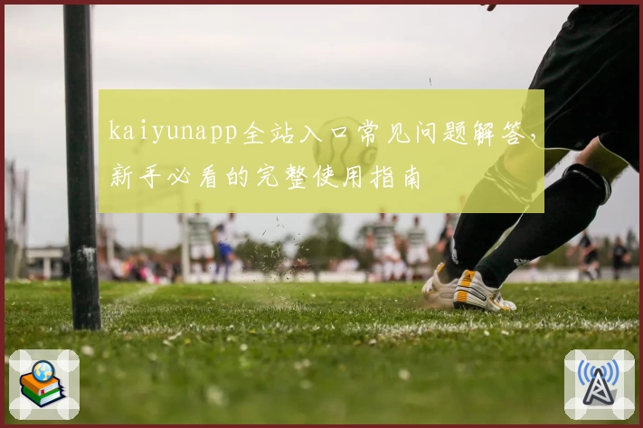 kaiyunapp全站入口常见问题解答，新手必看的完整使用指南