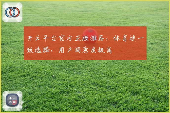 开云平台官方正版推荐，体育迷一致选择，用户满意度极高