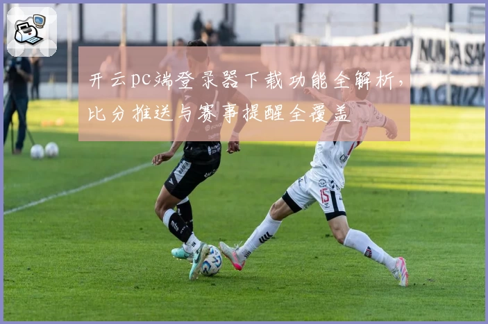 开云pc端登录器下载功能全解析,比分推送与赛事提醒全覆盖