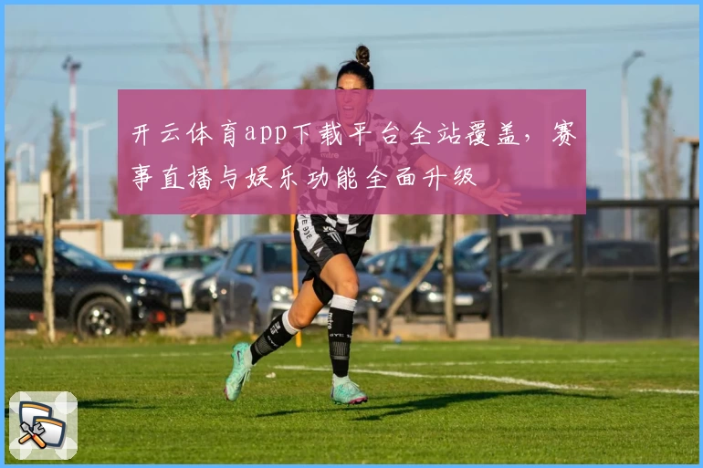 开云体育app下载平台全站覆盖，赛事直播与娱乐功能全面升级