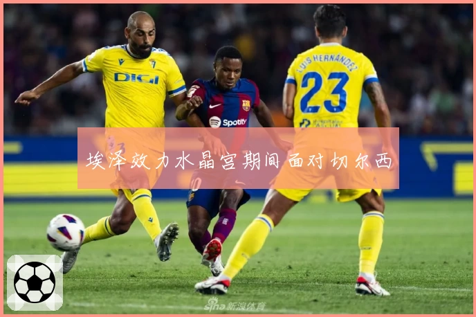 埃泽效力水晶宫期间面对切尔西