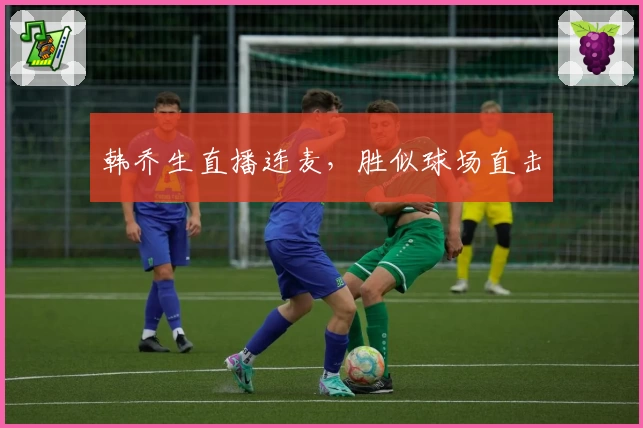 韩乔生直播连麦，胜似球场直击