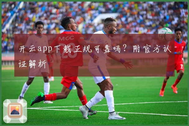 开云app下载正规可靠吗？附官方认证解析