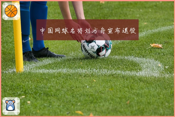 中国网球名将刘方舟宣布退役