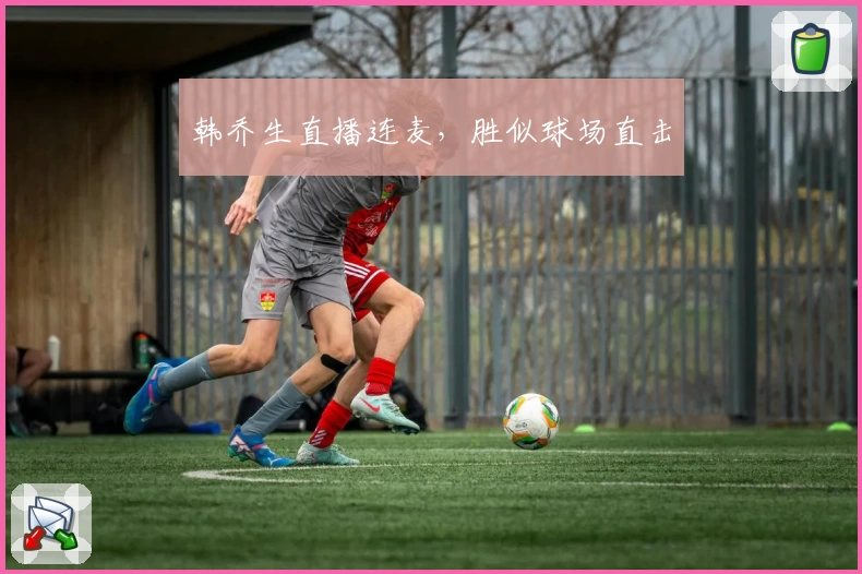 韩乔生直播连麦，胜似球场直击