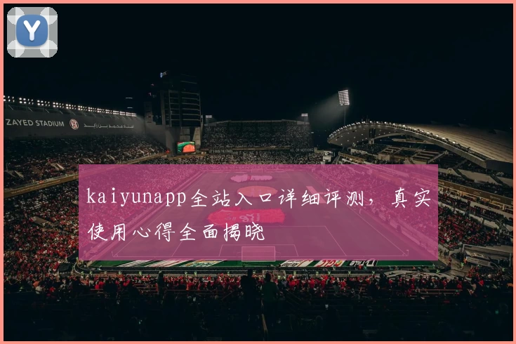 kaiyunapp全站入口详细评测,真实使用心得全面揭晓