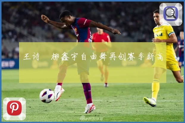 王诗玥柳鑫宇自由舞再创赛季新高