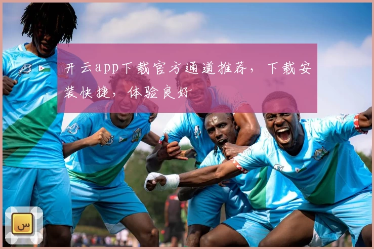 开云app下载官方通道推荐，下载安装快捷，体验良好