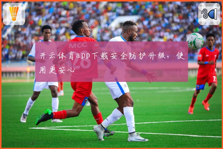 开云体育app下载安全防护升级，使用更安心