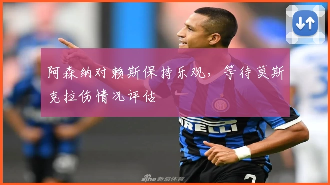 阿森纳对赖斯保持乐观，等待莫斯克拉伤情况评估