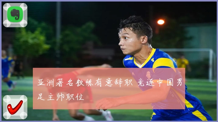 亚洲著名教练有意辞职 竞逐中国男足主帅职位