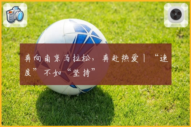 奔向南京马拉松，奔赴热爱丨“速度”不如“坚持”