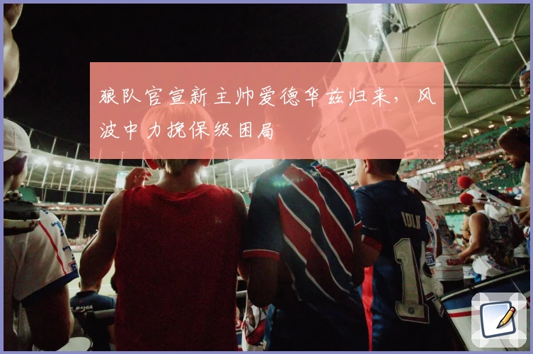 狼队官宣新主帅爱德华兹归来，风波中力挽保级困局