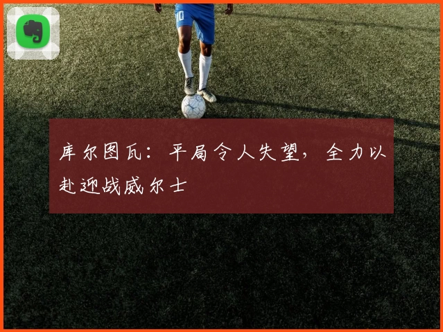 库尔图瓦：平局令人失望，全力以赴迎战威尔士