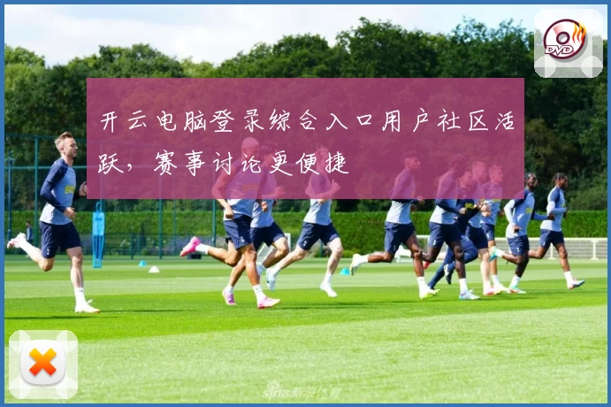 开云电脑登录综合入口用户社区活跃，赛事讨论更便捷