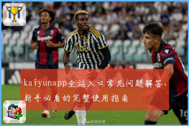 kaiyunapp全站入口常见问题解答，新手必看的完整使用指南