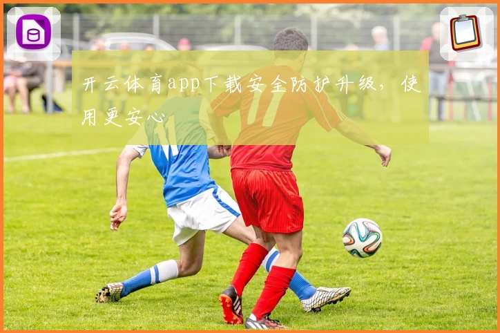 开云体育app下载安全防护升级，使用更安心